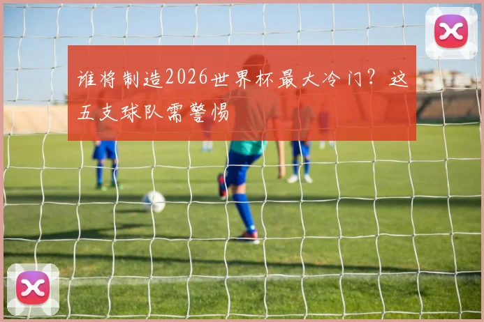 谁将制造2026世界杯最大冷门?这五支球队需警惕
