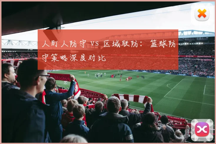 人盯人防守 vs 区域联防:篮球防守策略深度对比
