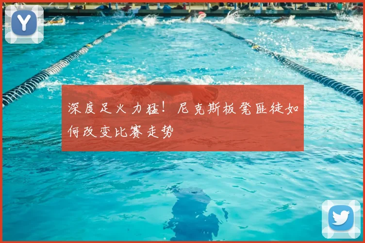 深度足火力猛!尼克斯板凳匪徒如何改变比赛走势