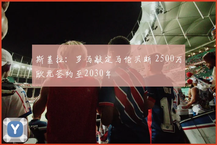 斯基拉:罗马敲定马伦买断 2500万欧元签约至2030年