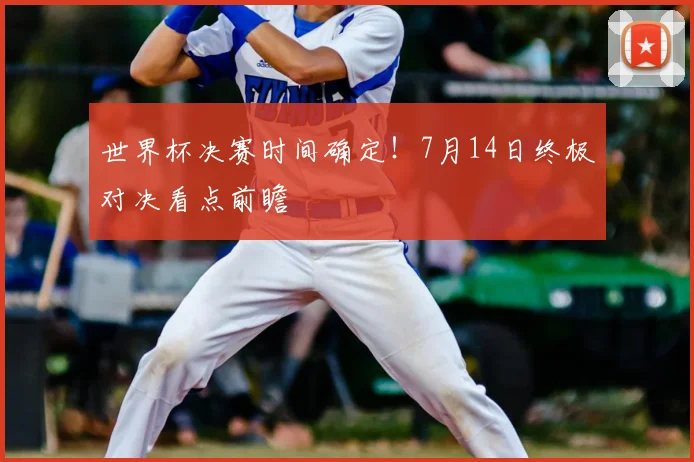世界杯决赛时间确定!7月14日终极对决看点前瞻