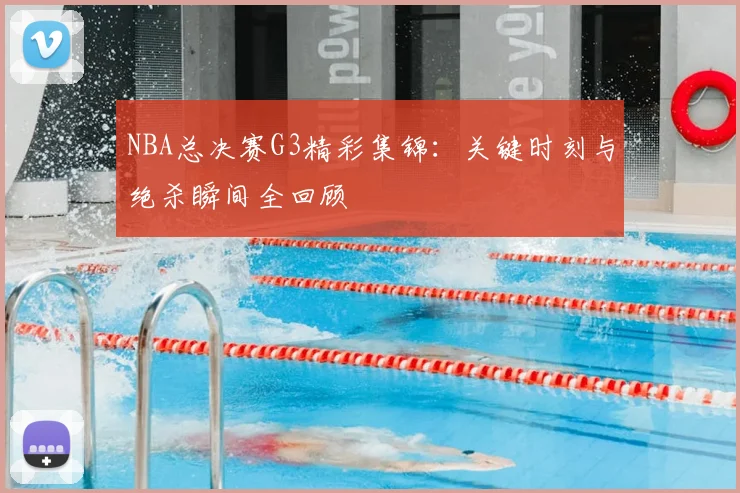 NBA总决赛G3精彩集锦：关键时刻与绝杀瞬间全回顾