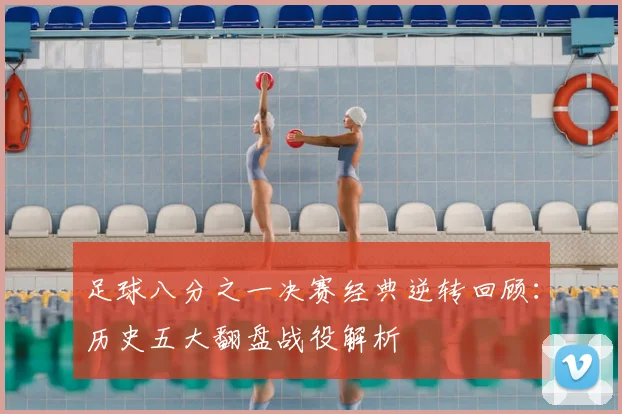 足球八分之一决赛经典逆转回顾：历史五大翻盘战役解析