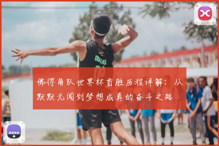 佛得角队世界杯首胜历程详解：从默默无闻到梦想成真的奋斗之路