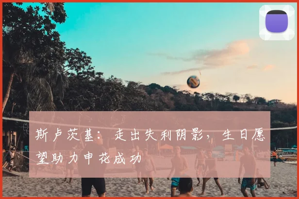斯卢茨基：走出失利阴影，生日愿望助力申花成功