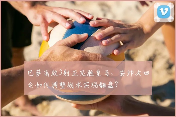 巴萨高效3射正完胜皇马，安帅次回合如何调整战术实现翻盘？
