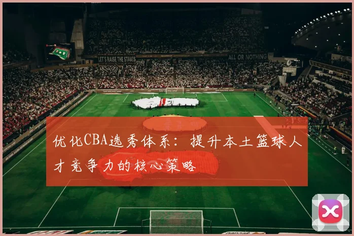 优化CBA选秀体系：提升本土篮球人才竞争力的核心策略