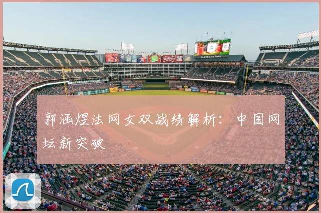 郭涵煜法网女双战绩解析:中国网坛新突破