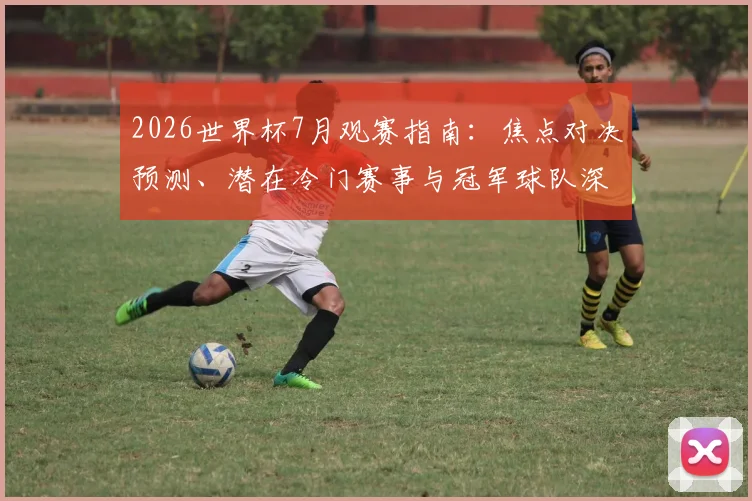 2026世界杯7月观赛指南：焦点对决预测、潜在冷门赛事与冠军球队深度分析