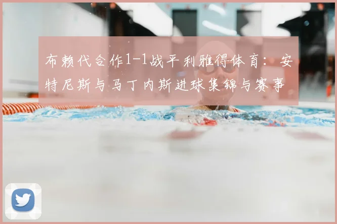 布赖代合作1-1战平利雅得体育：安特尼斯与马丁内斯进球集锦与赛事深度解析