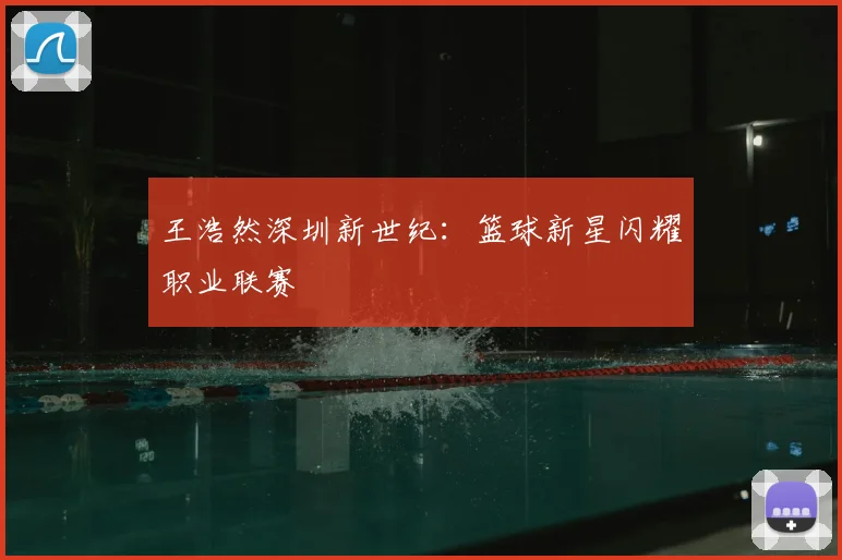 王浩然深圳新世纪：篮球新星闪耀职业联赛