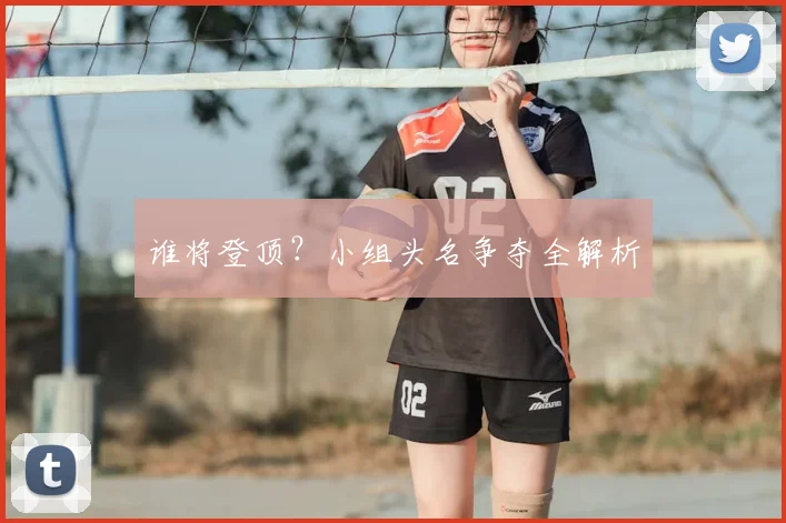 谁将登顶？小组头名争夺全解析