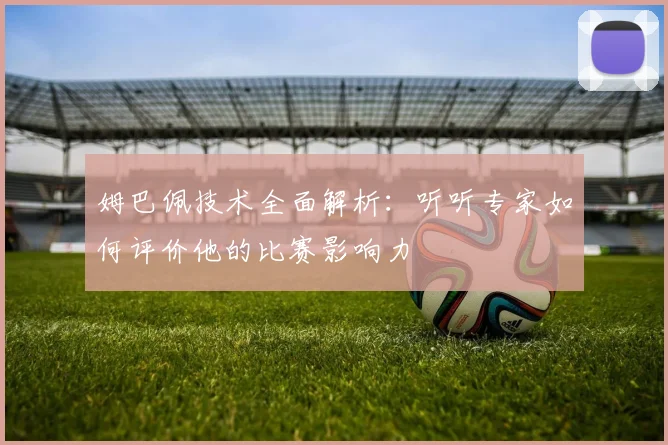 姆巴佩技术全面解析:听听专家如何评价他的比赛影响力