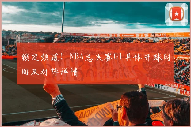 锁定频道！NBA总决赛G1具体开球时间及对阵详情