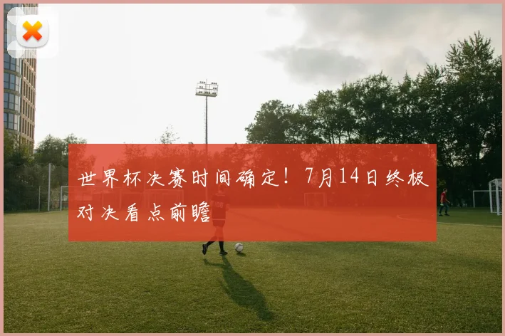 世界杯决赛时间确定！7月14日终极对决看点前瞻