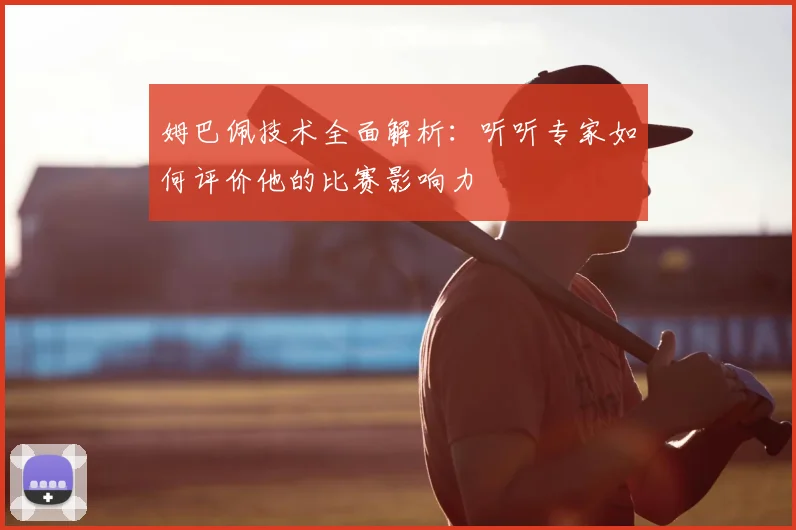 姆巴佩技术全面解析：听听专家如何评价他的比赛影响力