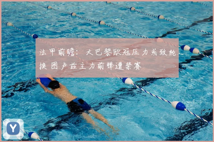 法甲前瞻：大巴黎欧冠压力或致轮换 图卢兹主力前锋遭禁赛