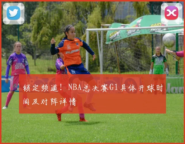 锁定频道！NBA总决赛G1具体开球时间及对阵详情