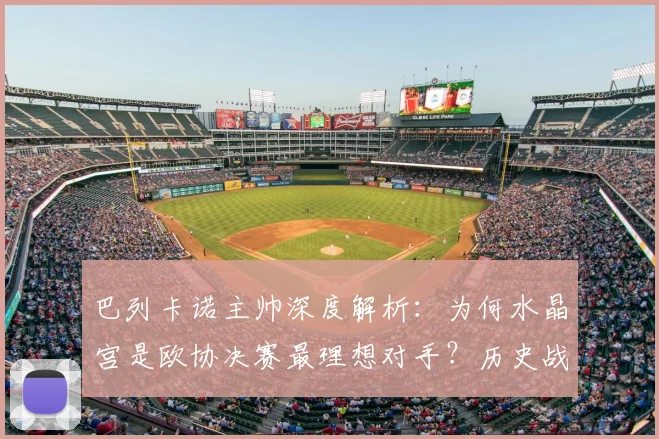 巴列卡诺主帅深度解析：为何水晶宫是欧协决赛最理想对手？历史战绩与战术看点全览