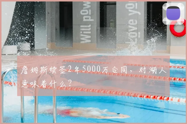 詹姆斯续签2年5000万合同，对湖人意味着什么？