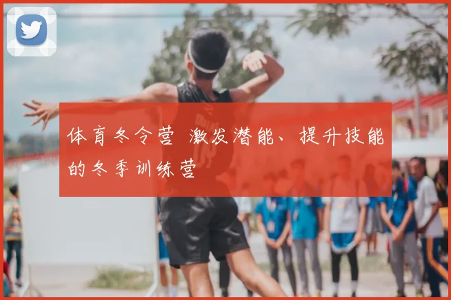 体育冬令营 激发潜能、提升技能的冬季训练营