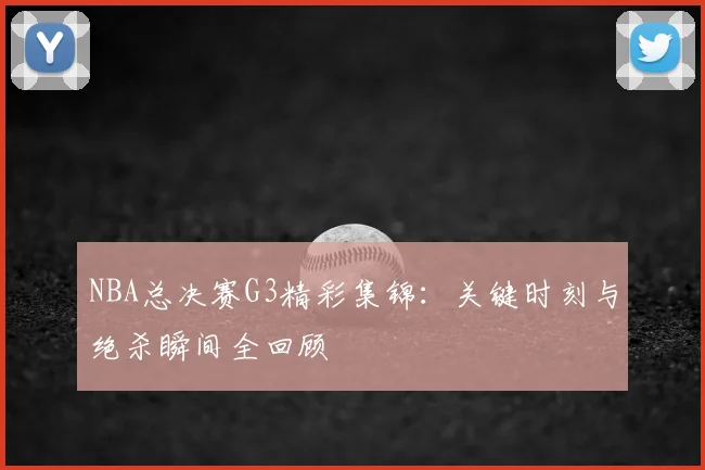 NBA总决赛G3精彩集锦：关键时刻与绝杀瞬间全回顾