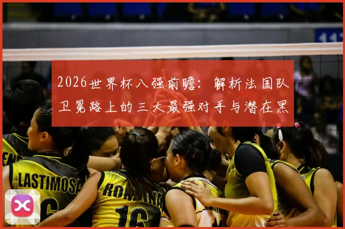 2026世界杯八强前瞻:解析法国队卫冕路上的三大最强对手与潜在黑马