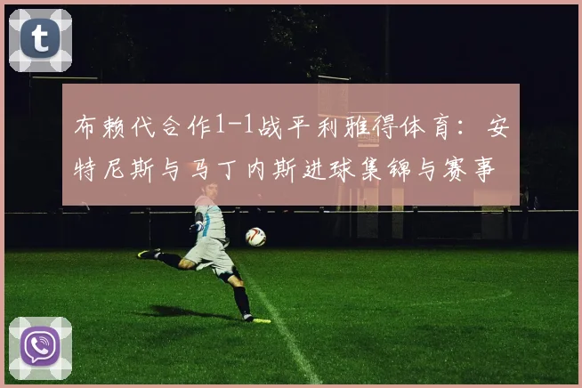布赖代合作1-1战平利雅得体育:安特尼斯与马丁内斯进球集锦与赛事深度解析